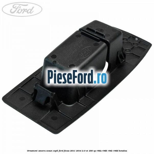 Ornament ancora scaun copil Ford Focus 2011-2014 2.0 ST 250 cp R9DA, R9DB, R9DC, R9DD benzina
