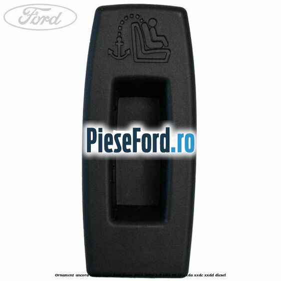 Ornament ancora scaun copil Ford Focus 2014-2018 1.5 TDCi 95 cp XXDA, XXDC, XXDD diesel