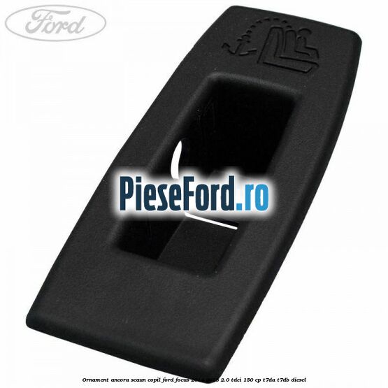 Ornament ancora scaun copil Ford Focus 2014-2018 2.0 TDCi 150 cp T7DA, T7DB diesel