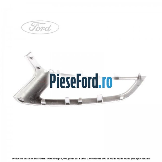 Ornament antimon instrument bord dreapta Ford Focus 2011-2014 1.0 EcoBoost 100 cp M2DA, M2DB, M2DC, SFDA, SFDB benzina