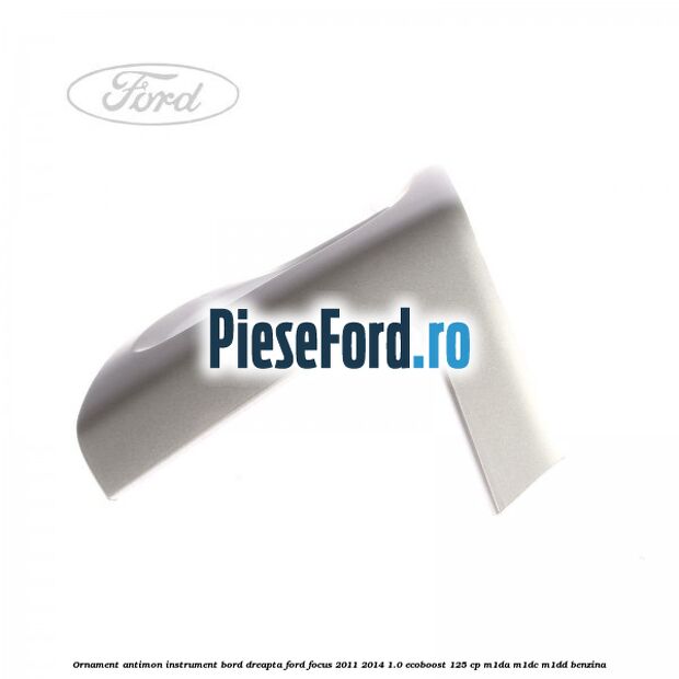 Ornament antimon instrument bord dreapta Ford Focus 2011-2014 1.0 EcoBoost 125 cp M1DA, M1DC, M1DD benzina
