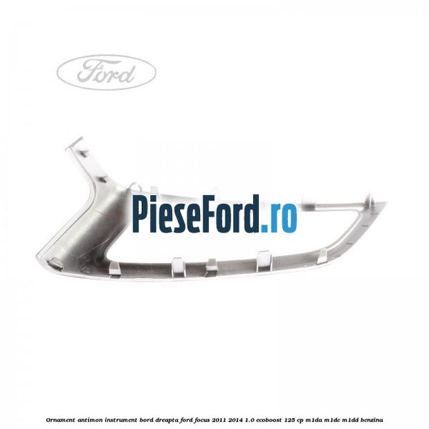 Ornament antimon instrument bord dreapta Ford Focus 2011-2014 1.0 EcoBoost 125 cp M1DA, M1DC, M1DD benzina
