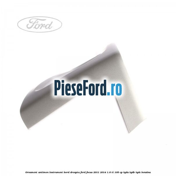 Ornament antimon instrument bord dreapta Ford Focus 2011-2014 1.6 Ti 105 cp Ornament antimon instrument bord dreapta Ford Focus 2011-2014 1.6 Ti 105 cp IQDA, IQDB, IQDC benzina