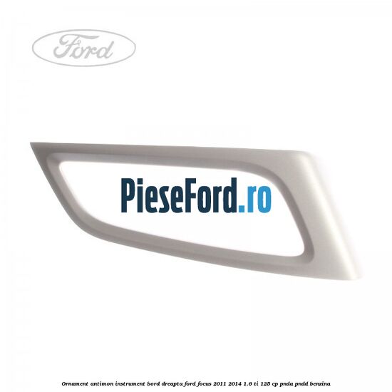 Ornament antimon instrument bord dreapta Ford Focus 2011-2014 1.6 Ti 125 cp PNDA, PNDD benzina