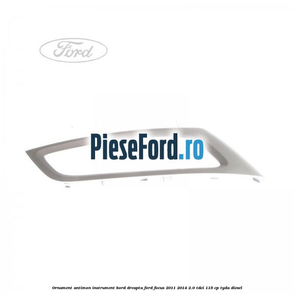 Ornament antimon instrument bord dreapta Ford Focus 2011-2014 2.0 TDCi 115 cp Ornament antimon instrument bord dreapta Ford Focus 2011-2014 2.0 TDCi 115 cp TYDA diesel