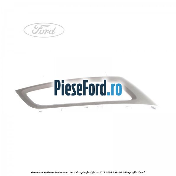 Ornament antimon instrument bord dreapta Ford Focus 2011-2014 2.0 TDCi 140 cp UFDB diesel