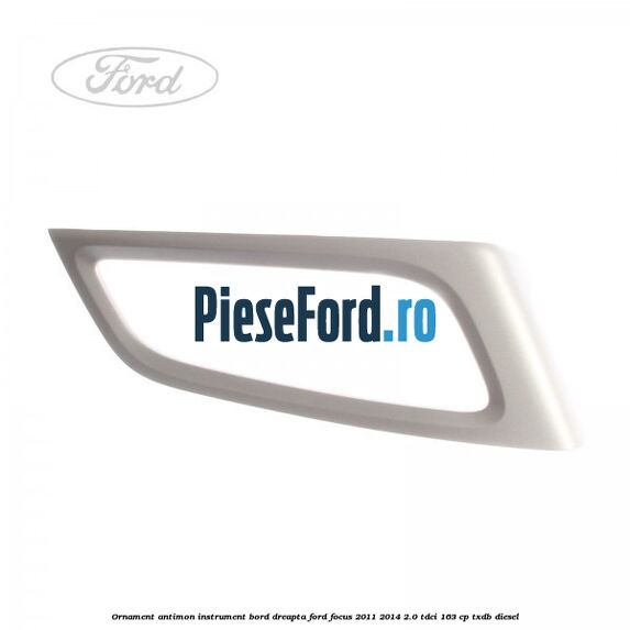 Ornament antimon instrument bord dreapta Ford Focus 2011-2014 2.0 TDCi 163 cp TXDB diesel