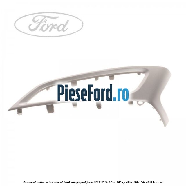 Ornament antimon instrument bord stanga Ford Focus 2011-2014 2.0 ST 250 cp R9DA, R9DB, R9DC, R9DD benzina