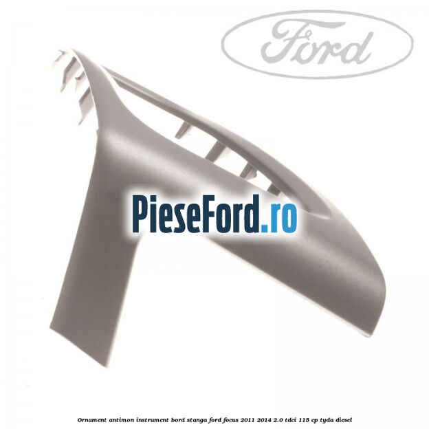 Ornament antimon instrument bord stanga Ford Focus 2011-2014 2.0 TDCi 115 cp TYDA diesel
