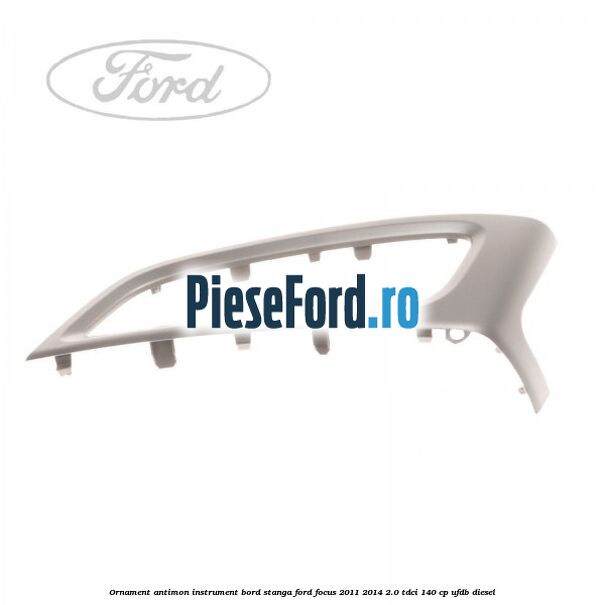 Ornament antimon instrument bord stanga Ford Focus 2011-2014 2.0 TDCi 140 cp UFDB diesel