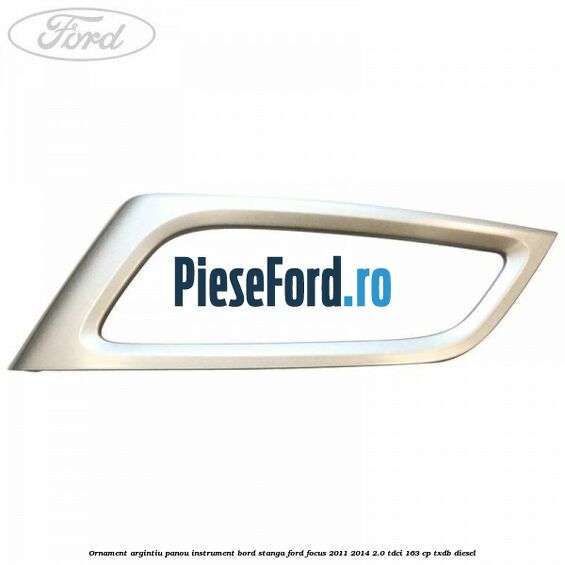 Ornament argintiu panou instrument bord stanga Ford Focus 2011-2014 2.0 TDCi 163 cp TXDB diesel