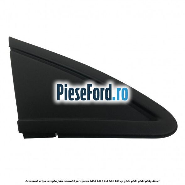 Ornament aripa dreapta fata cabriolet Ford Focus 2008-2011 2.0 TDCi 136 cp G6DA, G6DB, G6DD, G6DG diesel