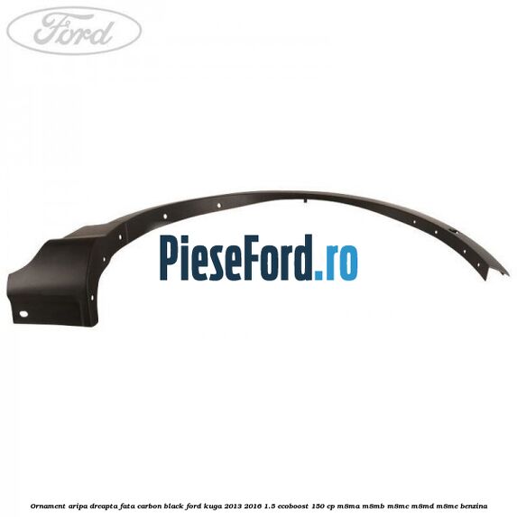 Ornament aripa dreapta fata carbon black Ford Kuga 2013-2016 1.5 EcoBoost 150 cp M8MA, M8MB, M8MC, M8MD, M8ME benzina
