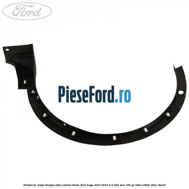 Ornament aripa dreapta fata carbon black Ford Kuga 2013-2016 2.0 TDCi 4x4 180 cp Ornament aripa dreapta fata carbon black Ford Kuga 2013-2016 2.0 TDCi 4x4 180 cp T8MA, T8MB, T8MC diesel