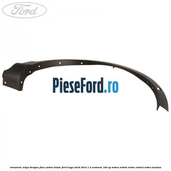 Ornament aripa dreapta fata carbon black Ford Kuga 2016-2018 1.5 EcoBoost 150 cp Ornament aripa dreapta fata carbon black Ford Kuga 2016-2018 1.5 EcoBoost 150 cp M8MA, M8MB, M8MC, M8MD, M8ME benzina