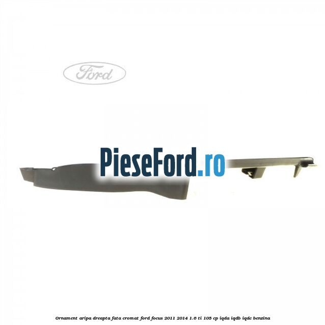 Ornament aripa dreapta fata cromat Ford Focus 2011-2014 1.6 Ti 105 cp Ornament aripa dreapta fata cromat Ford Focus 2011-2014 1.6 Ti 105 cp IQDA, IQDB, IQDC benzina