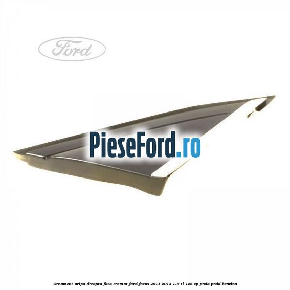 Ornament aripa dreapta fata cromat Ford Focus 2011-2014 1.6 Ti 125 cp PNDA, PNDD benzina