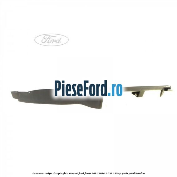 Ornament aripa dreapta fata cromat Ford Focus 2011-2014 1.6 Ti 125 cp PNDA, PNDD benzina