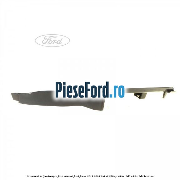Ornament aripa dreapta fata cromat Ford Focus 2011-2014 2.0 ST 250 cp Ornament aripa dreapta fata cromat Ford Focus 2011-2014 2.0 ST 250 cp R9DA, R9DB, R9DC, R9DD benzina