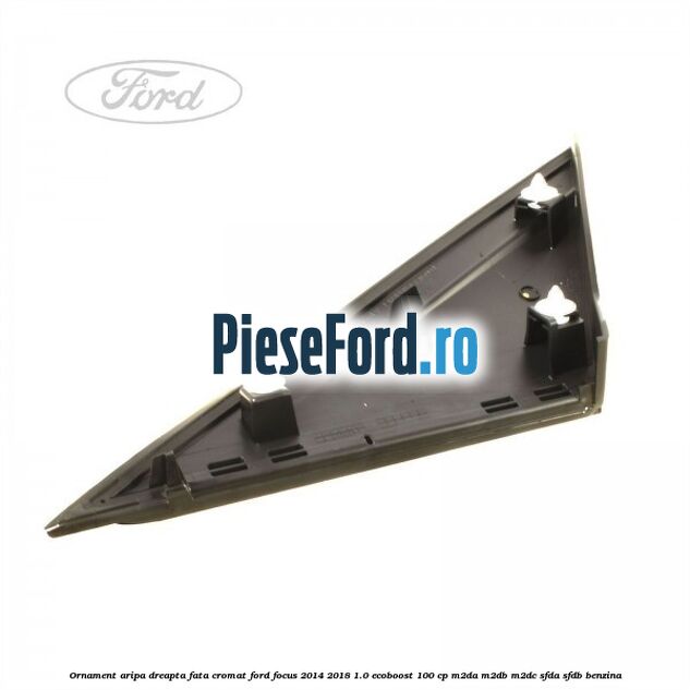 Ornament aripa dreapta fata cromat Ford Focus 2014-2018 1.0 EcoBoost 100 cp M2DA, M2DB, M2DC, SFDA, SFDB benzina
