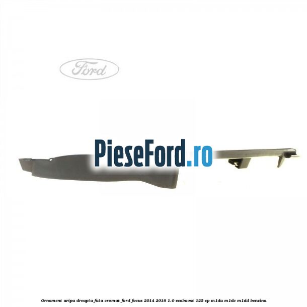 Ornament aripa dreapta fata cromat Ford Focus 2014-2018 1.0 EcoBoost 125 cp M1DA, M1DC, M1DD benzina