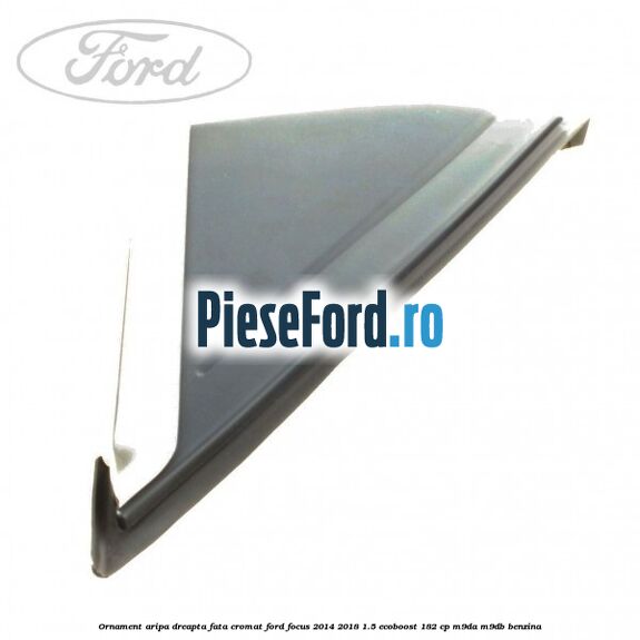 Ornament aripa dreapta fata cromat Ford Focus 2014-2018 1.5 EcoBoost 182 cp M9DA, M9DB benzina