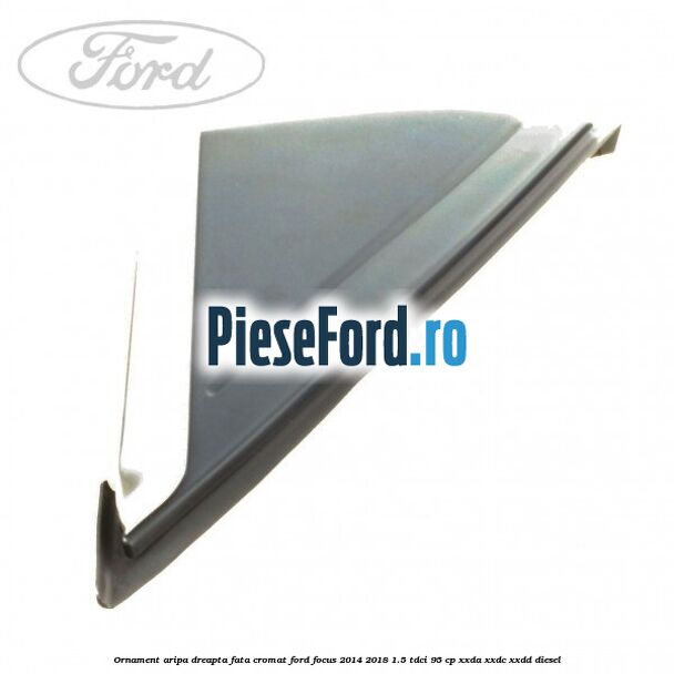 Ornament aripa dreapta fata cromat Ford Focus 2014-2018 1.5 TDCi 95 cp XXDA, XXDC, XXDD diesel