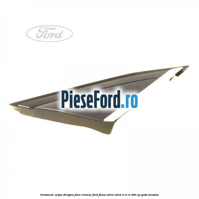 Ornament aripa dreapta fata cromat Ford Focus 2014-2018 2.3 RS 350 cp YVDA benzina