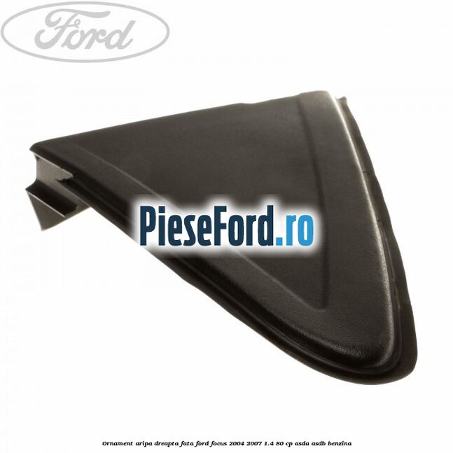 Ornament aripa dreapta fata Ford Focus 2004-2007 1.4 80 cp ASDA, ASDB benzina