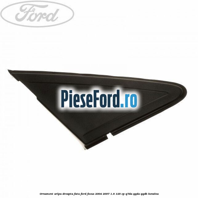 Ornament aripa dreapta fata Ford Focus 2004-2007 1.8 125 cp Q7DA, QQDA, QQDB benzina