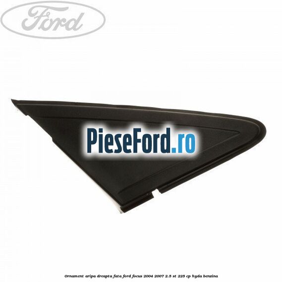 Ornament aripa dreapta fata Ford Focus 2004-2007 2.5 ST 225 cp Ornament aripa dreapta fata Ford Focus 2004-2007 2.5 ST 225 cp HYDA benzina