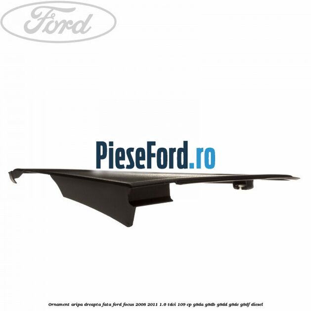 Ornament aripa dreapta fata Ford Focus 2008-2011 1.6 TDCi 109 cp G8DA, G8DB, G8DD, G8DE, G8DF diesel