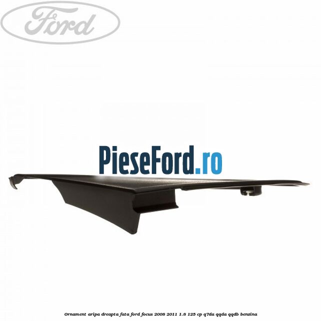 Ornament aripa dreapta fata Ford Focus 2008-2011 1.8 125 cp Ornament aripa dreapta fata Ford Focus 2008-2011 1.8 125 cp Q7DA, QQDA, QQDB benzina