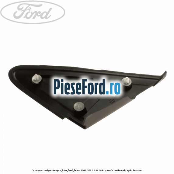 Ornament aripa dreapta fata Ford Focus 2008-2011 2.0 145 cp AODA, AODB, AODE, SYDA benzina