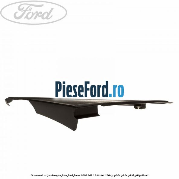 Ornament aripa dreapta fata Ford Focus 2008-2011 2.0 TDCi 136 cp G6DA, G6DB, G6DD, G6DG diesel