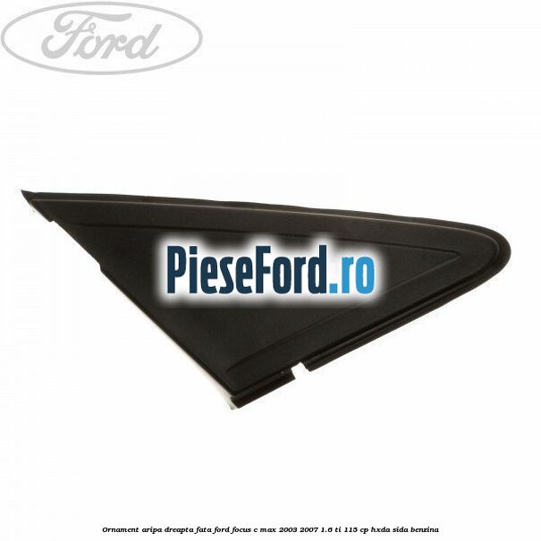 Ornament aripa dreapta fata Ford Focus C-Max 2003-2007 1.6 Ti 115 cp HXDA, SIDA benzina