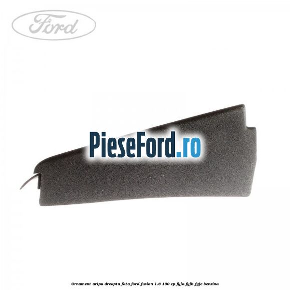 Ornament aripa dreapta fata Ford Fusion 1.6 100 cp FYJA, FYJB, FYJC benzina