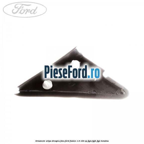 Ornament aripa dreapta fata Ford Fusion 1.6 100 cp FYJA, FYJB, FYJC benzina