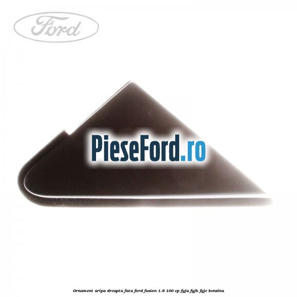 Ornament aripa dreapta fata Ford Fusion 1.6 100 cp FYJA, FYJB, FYJC benzina
