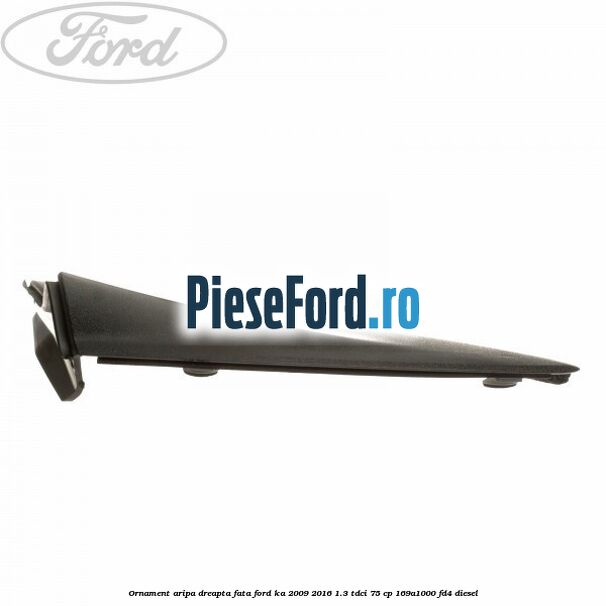 Ornament aripa dreapta fata Ford Ka 2009-2016 1.3 TDCi 75 cp 169A1000, FD4 diesel