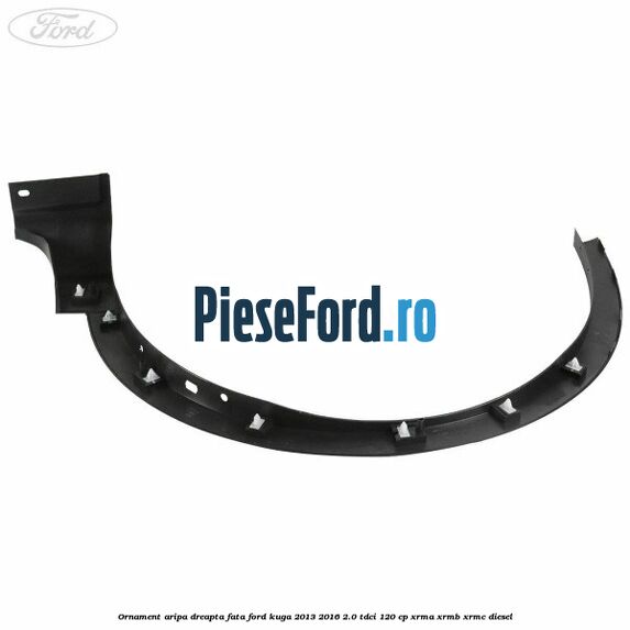 Ornament aripa dreapta fata Ford Kuga 2013-2016 2.0 TDCi 120 cp XRMA, XRMB, XRMC diesel