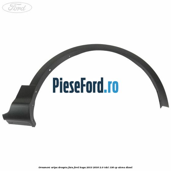 Ornament aripa dreapta fata Ford Kuga 2013-2016 2.0 TDCi 136 cp Ornament aripa dreapta fata Ford Kuga 2013-2016 2.0 TDCi 136 cp UKMA diesel