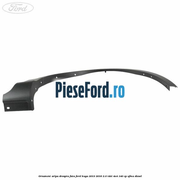 Ornament aripa dreapta fata Ford Kuga 2013-2016 2.0 TDCi 4x4 140 cp Ornament aripa dreapta fata Ford Kuga 2013-2016 2.0 TDCi 4x4 140 cp UFMA diesel