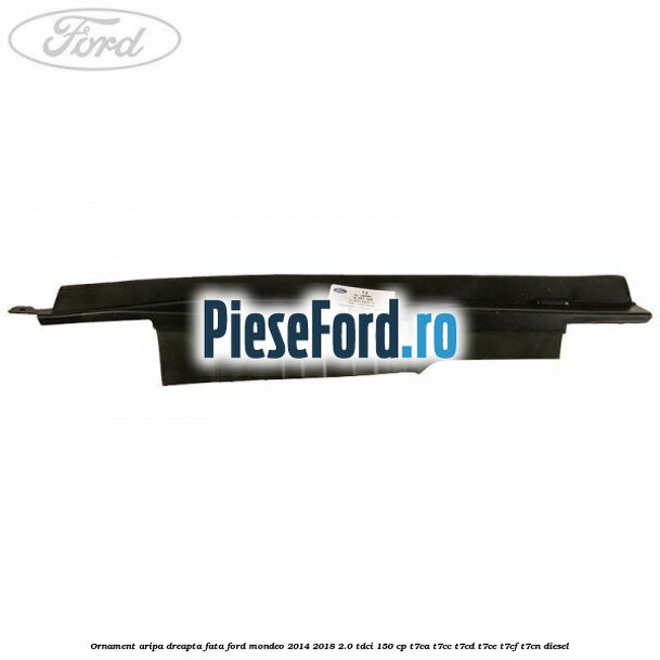 Ornament aripa dreapta fata Ford Mondeo 2014-2018 2.0 TDCi 150 cp Ornament aripa dreapta fata Ford Mondeo 2014-2018 2.0 TDCi 150 cp T7CA, T7CC, T7CD, T7CE, T7CF, T7CN diesel