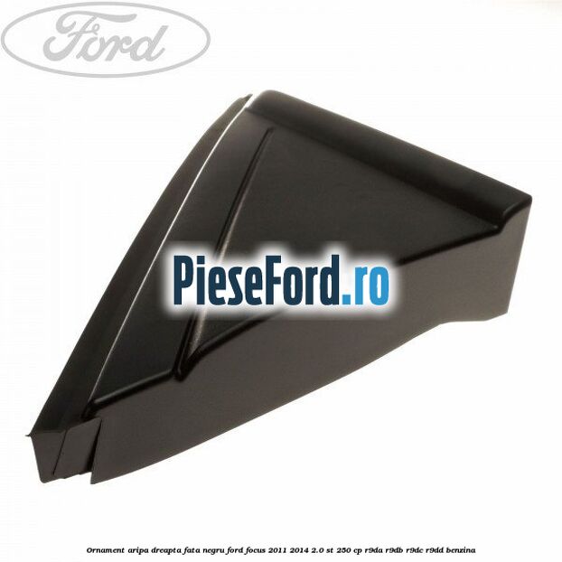 Ornament aripa dreapta fata negru Ford Focus 2011-2014 2.0 ST 250 cp R9DA, R9DB, R9DC, R9DD benzina