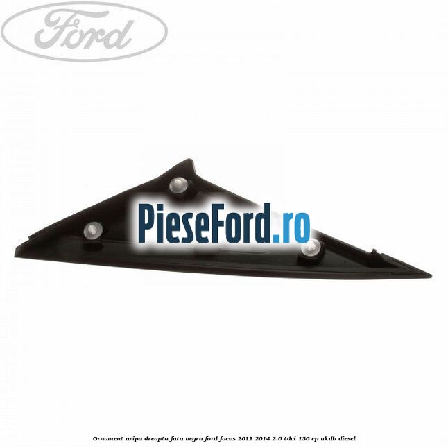 Ornament aripa dreapta fata negru Ford Focus 2011-2014 2.0 TDCi 136 cp UKDB diesel
