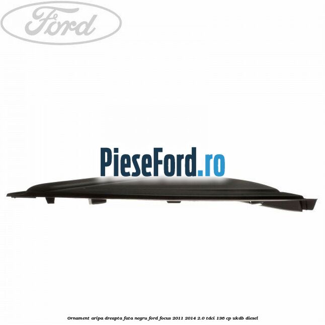 Ornament aripa dreapta fata negru Ford Focus 2011-2014 2.0 TDCi 136 cp UKDB diesel