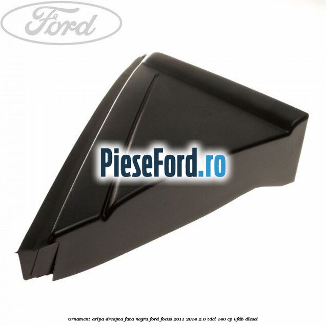 Ornament aripa dreapta fata negru Ford Focus 2011-2014 2.0 TDCi 140 cp Ornament aripa dreapta fata negru Ford Focus 2011-2014 2.0 TDCi 140 cp UFDB diesel