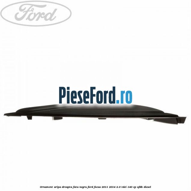 Ornament aripa dreapta fata negru Ford Focus 2011-2014 2.0 TDCi 140 cp Ornament aripa dreapta fata negru Ford Focus 2011-2014 2.0 TDCi 140 cp UFDB diesel