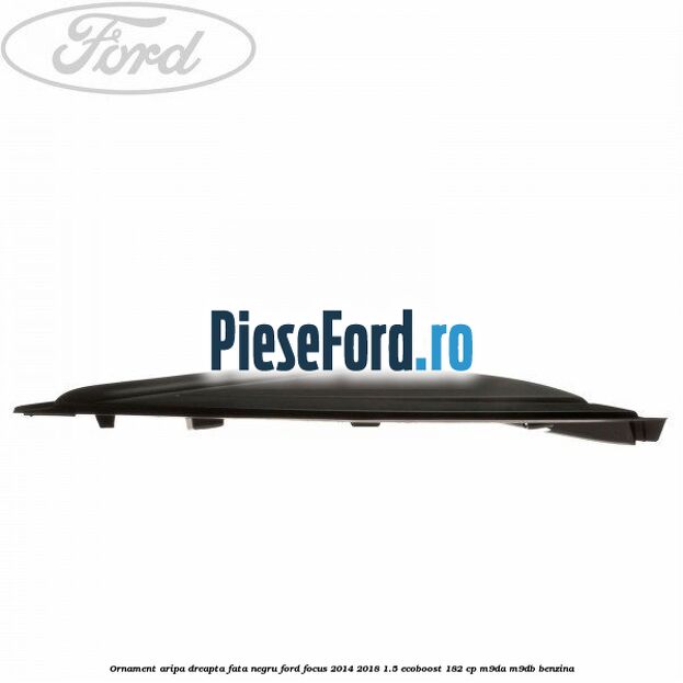 Ornament aripa dreapta fata negru Ford Focus 2014-2018 1.5 EcoBoost 182 cp M9DA, M9DB benzina